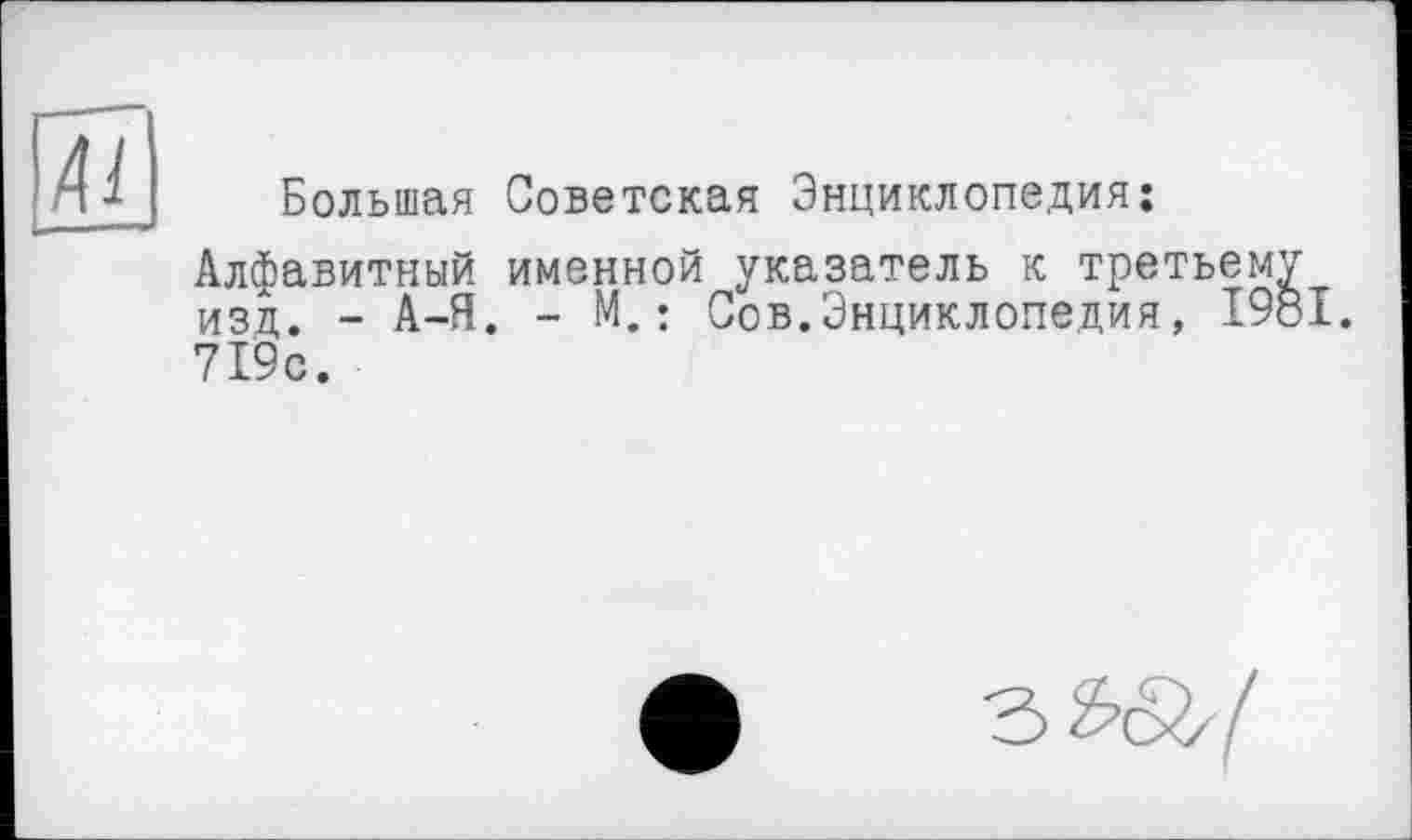 ﻿Большая Советская Энциклопедия:
Алфавитный именной указатель к третьему изц. - А-Я. - М.: Сов.Энциклопедия, 1981. 719с.